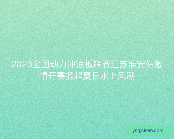 2023全国动力冲浪板联赛江苏淮安站激情开赛掀起夏日水上风潮