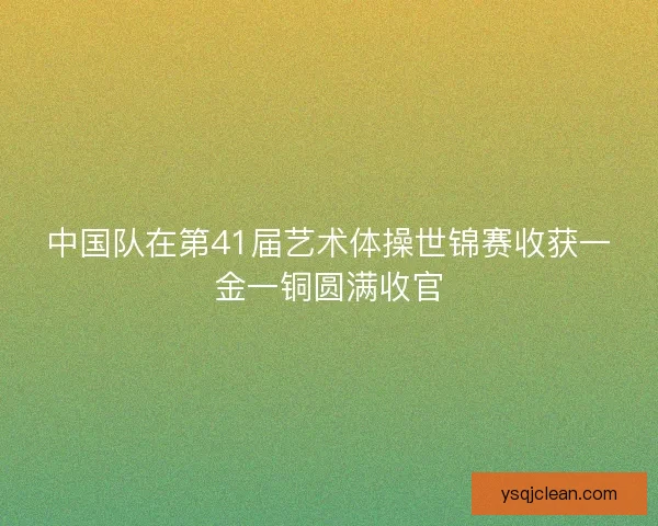 中国队在第41届艺术体操世锦赛收获一金一铜圆满收官