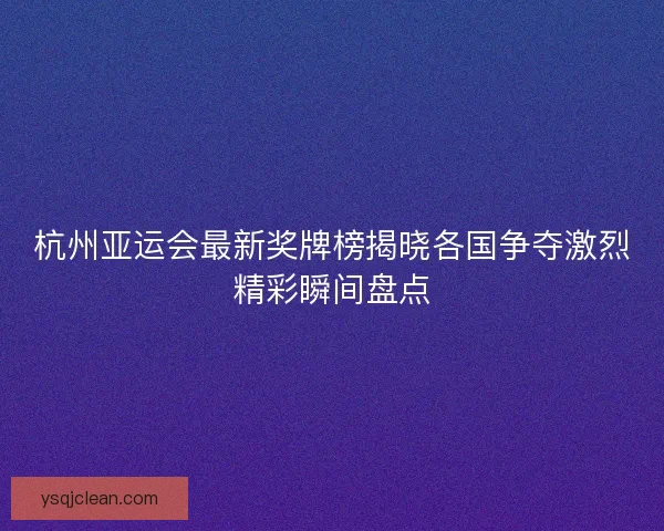 杭州亚运会最新奖牌榜揭晓各国争夺激烈精彩瞬间盘点