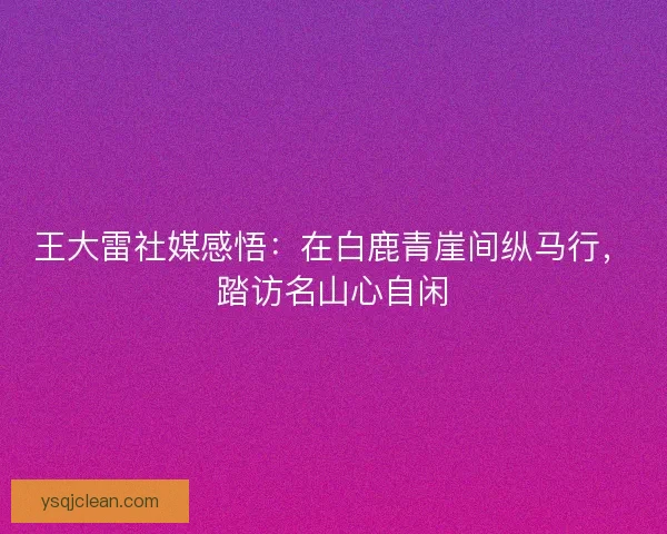 王大雷社媒感悟：在白鹿青崖间纵马行，踏访名山心自闲