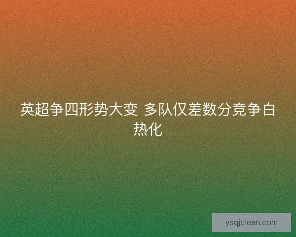 英超争四形势大变 多队仅差数分竞争白热化