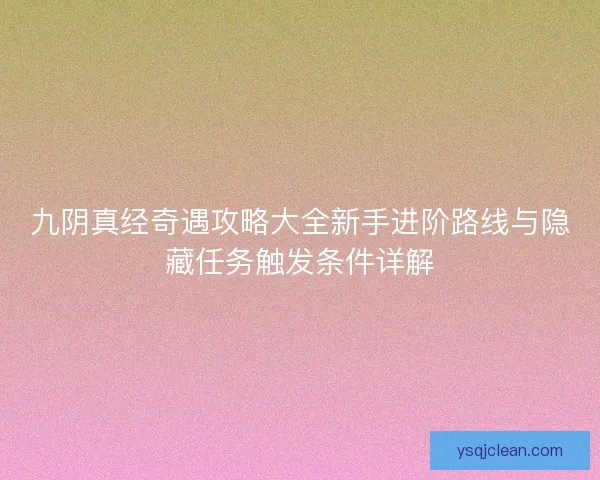 九阴真经奇遇攻略大全新手进阶路线与隐藏任务触发条件详解