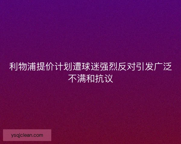 利物浦提价计划遭球迷强烈反对引发广泛不满和抗议