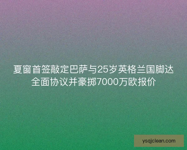 夏窗首签敲定巴萨与25岁英格兰国脚达全面协议并豪掷7000万欧报价