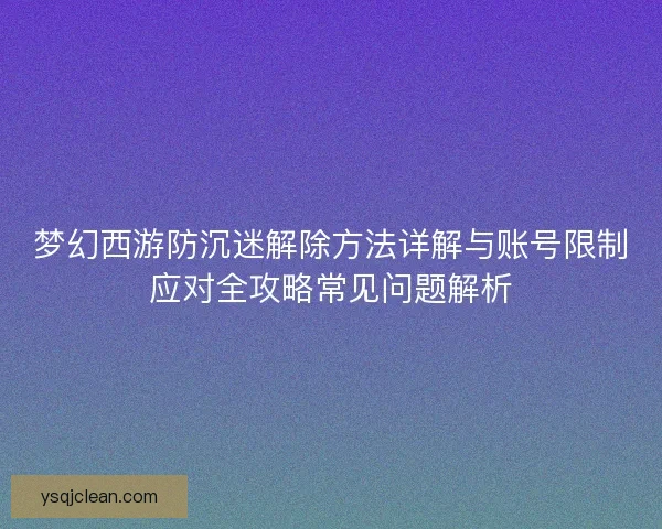 梦幻西游防沉迷解除方法详解与账号限制应对全攻略常见问题解析